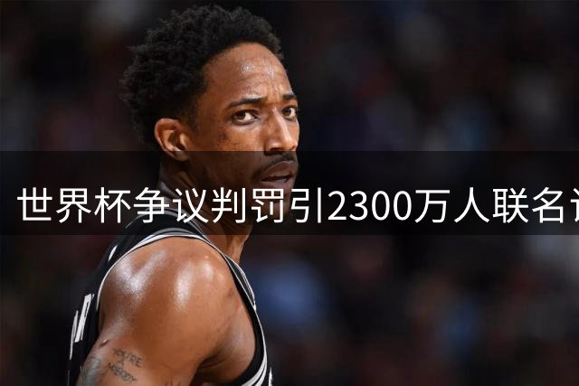 世界杯争议判罚引2300万人联名请愿，阿根廷队陷舆论风暴