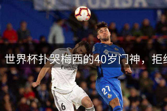 世界杯扑哭梅西的40岁门神，拒绝迈阿密去了这儿