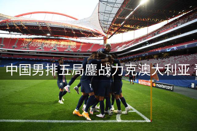 中国男排五局鏖战力克澳大利亚 晋级亚挑杯五六名争夺战