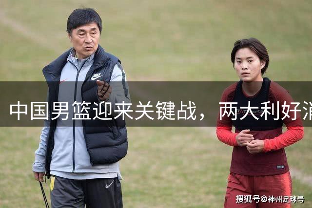 中国男篮迎来关键战，两大利好消息助力卡塔尔之旅