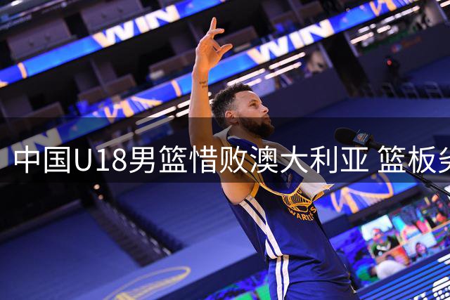 中国U18男篮惜败澳大利亚 篮板劣势成决赛关键转折