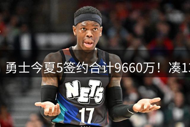勇士今夏5签约合计9660万！凑13人名单毫无竞争力 预测战绩仅西部12