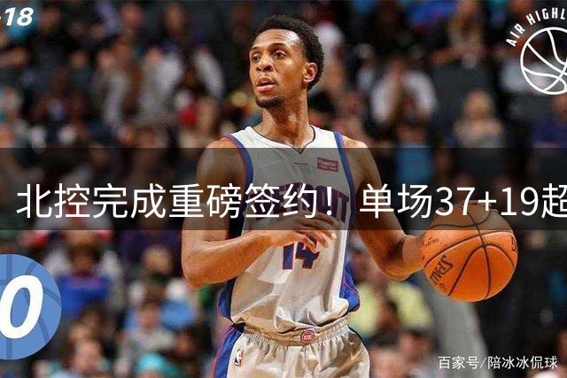 北控完成重磅签约！单场37+19超级外援加盟，季后赛格局恐被打乱