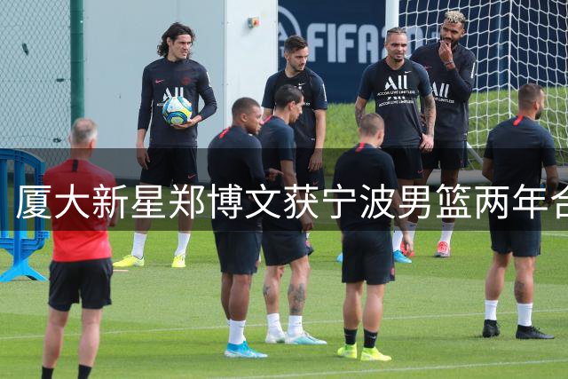 厦大新星郑博文获宁波男篮两年合约 球探报告给出93分高评