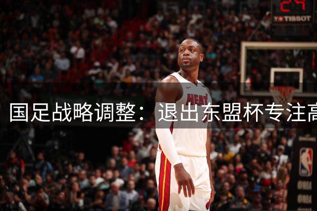 国足战略调整：退出东盟杯专注高强度备战亚洲杯