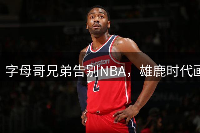 字母哥兄弟告别NBA，雄鹿时代画上句点？