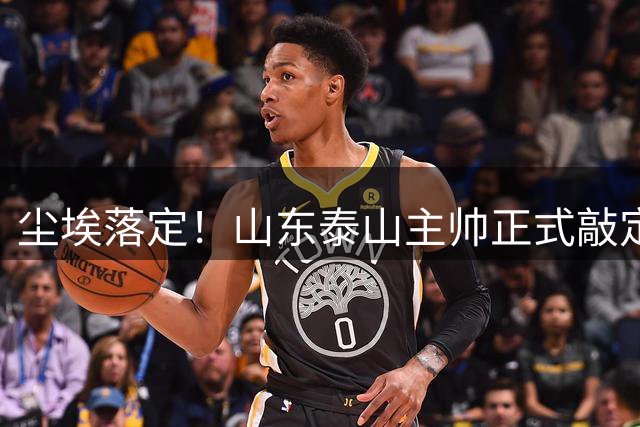 尘埃落定！山东泰山主帅正式敲定，两连胜完美答卷，征服管理层