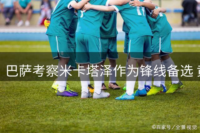 巴萨考察米卡塔泽作为锋线备选 黄潜标价超6000万欧