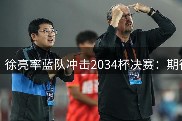 徐亮率蓝队冲击2034杯决赛：期待与红队上演"小将会师
