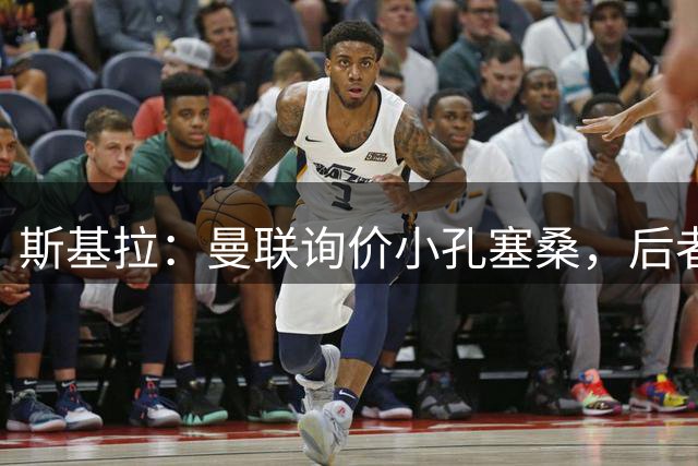 斯基拉：曼联询价小孔塞桑，后者可能在今夏离开尤文
