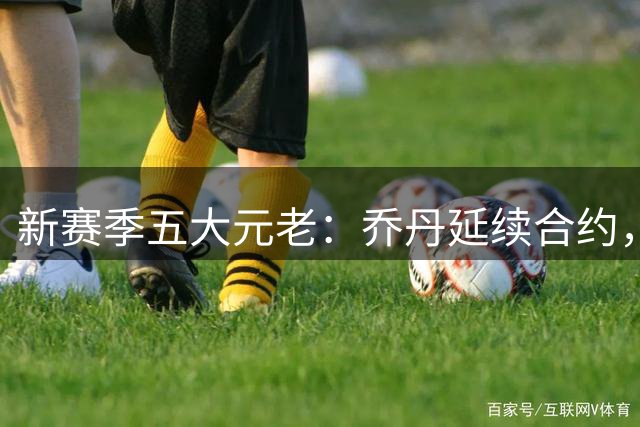 新赛季五大元老：乔丹延续合约，詹姆斯薪金惊人