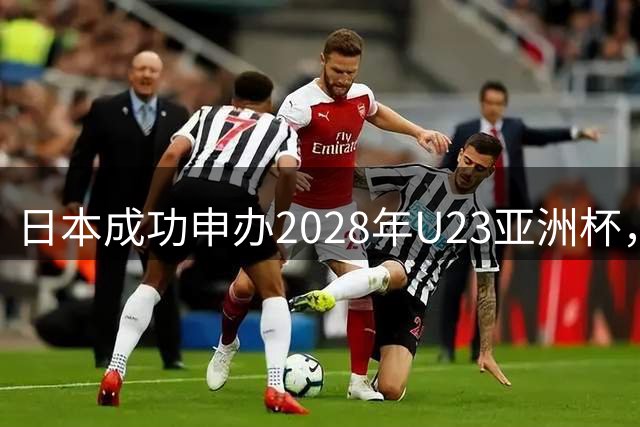 日本成功申办2028年U23亚洲杯，奥运入场券争夺战火热启动