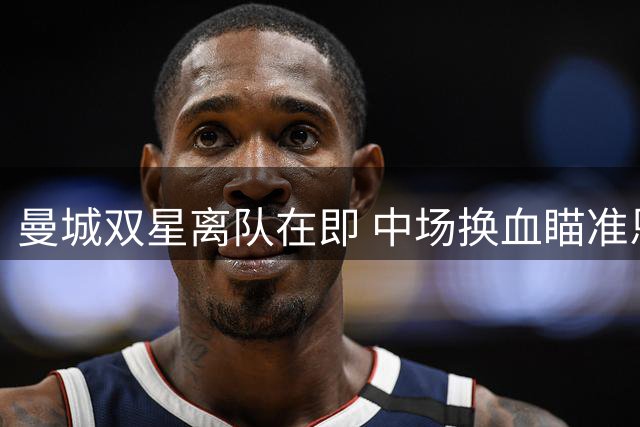 曼城双星离队在即 中场换血瞄准恩佐