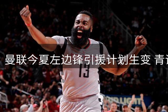曼联今夏左边锋引援计划生变 青训小将或成意外惊喜