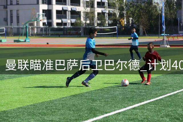 曼联瞄准巴萨后卫巴尔德 计划4000万欧求购