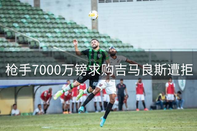 枪手7000万镑求购吉马良斯遭拒 阿尔特塔锁定曼城锋霸