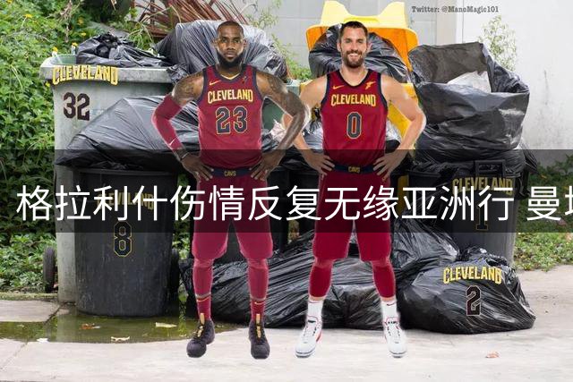 格拉利什伤情反复无缘亚洲行 曼城亿元先生前途未卜