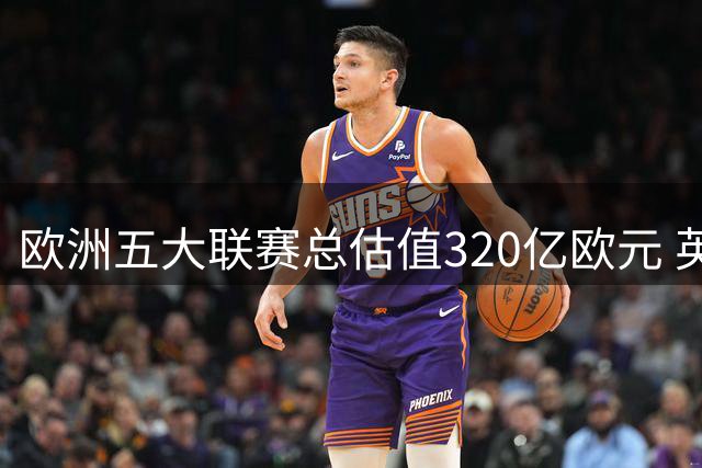 欧洲五大联赛总估值320亿欧元 英超贡献近四成