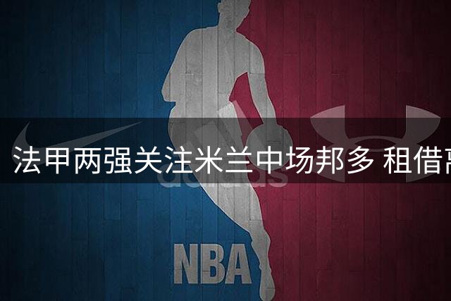法甲两强关注米兰中场邦多 租借离队或成首选方案