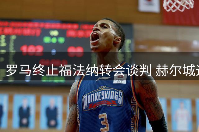 罗马终止福法纳转会谈判 赫尔城迅速抛出高价邀约