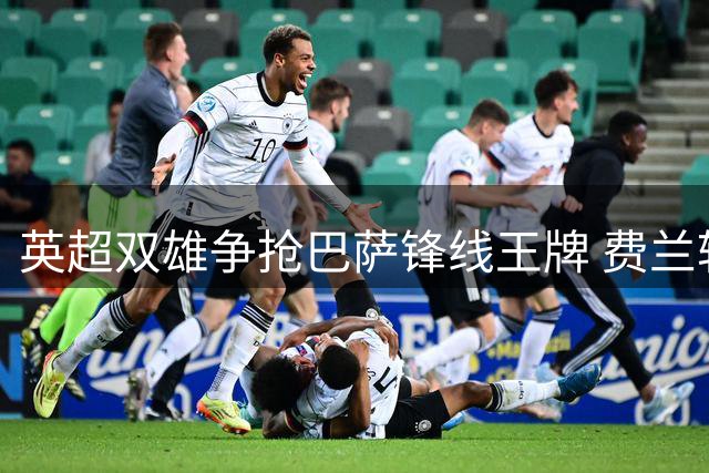英超双雄争抢巴萨锋线王牌 费兰转会悬念进入倒计时