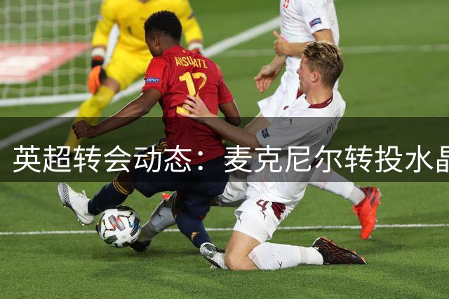 英超转会动态：麦克尼尔转投水晶宫 约翰逊加盟埃弗顿