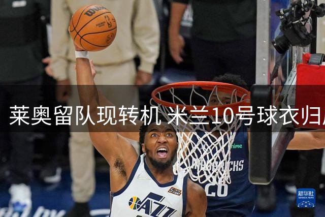 莱奥留队现转机 米兰10号球衣归属悬念再起
