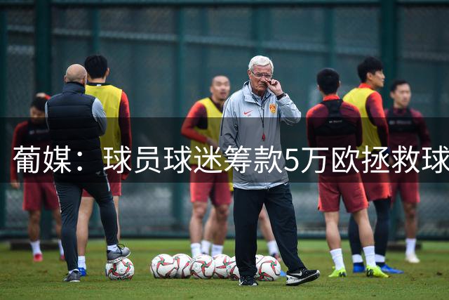 葡媒：球员球迷筹款5万欧拯救球队 昔日葡超冠军渡过解散危机