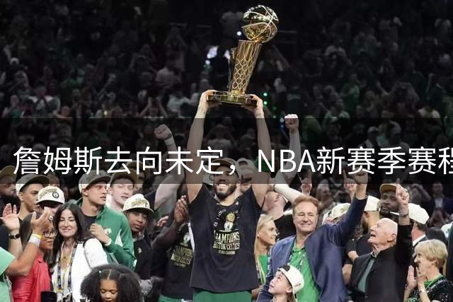 詹姆斯去向未定，NBA新赛季赛程面临推迟危机