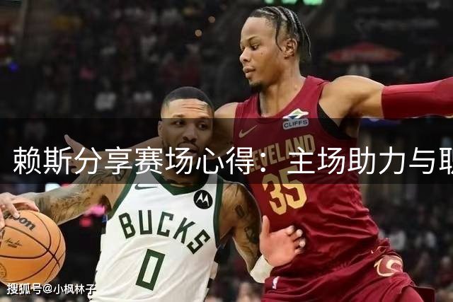 赖斯分享赛场心得：主场助力与职业压力并存