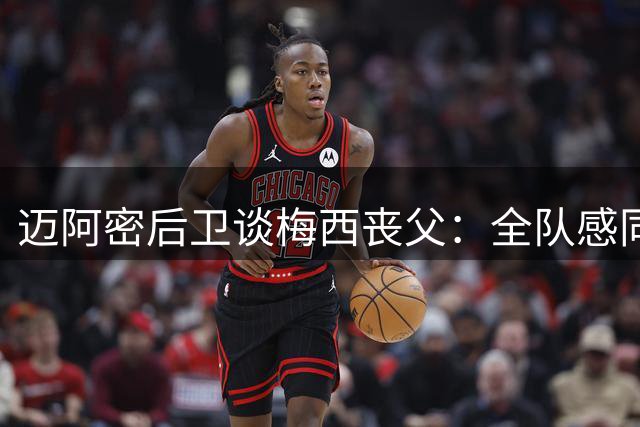 迈阿密后卫谈梅西丧父：全队感同身受 将全力支持队长