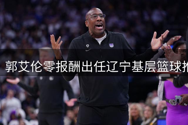 郭艾伦零报酬出任辽宁基层篮球推广大使，未来去向引关注