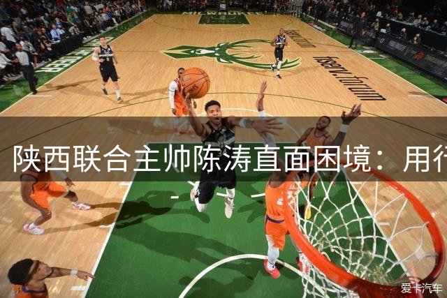 陕西联合主帅陈涛直面困境：用行动赢回球迷信任