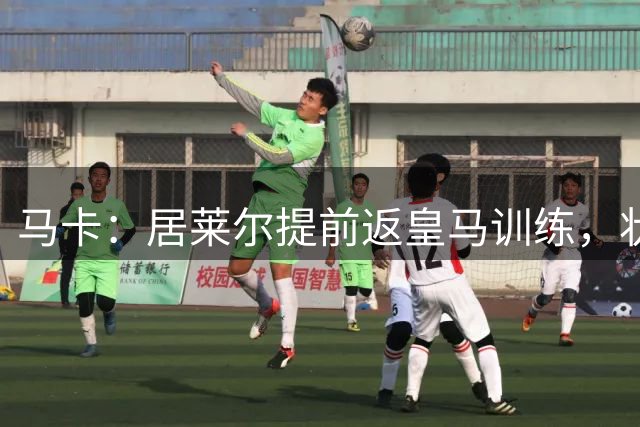 马卡：居莱尔提前返皇马训练，状态获穆帅认可