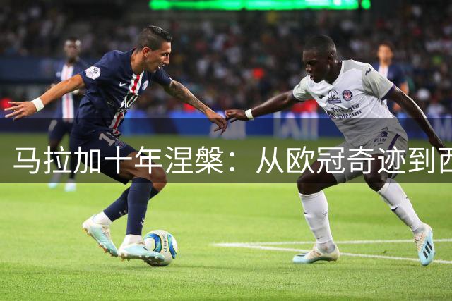 马拉加十年涅槃：从欧冠奇迹到西乙沉沦再到重返顶级联赛