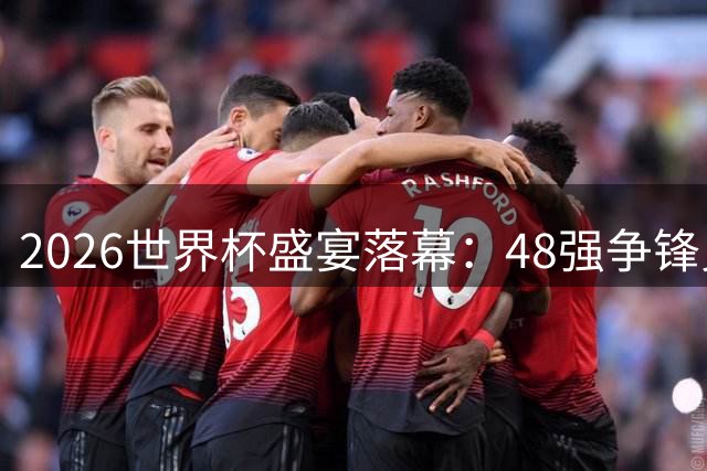 2026世界杯盛宴落幕：48强争锋见证足坛新纪元