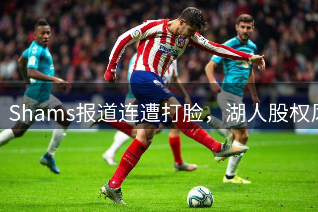 Shams报道连遭打脸，湖人股权风波与快船合同案持续发酵