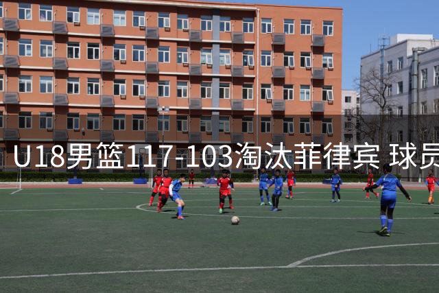 U18男篮117-103淘汰菲律宾 球员评价：4人满分，6人及格，1人低迷