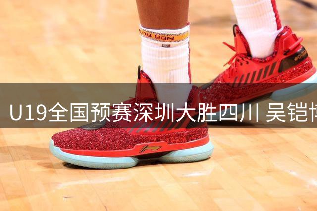 U19全国预赛深圳大胜四川 吴铠博狂砍30分