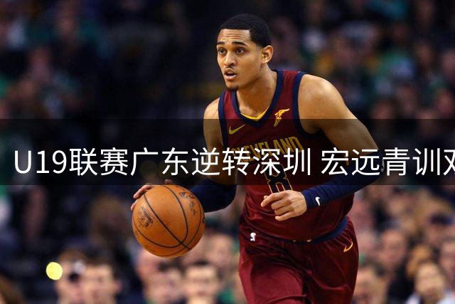 U19联赛广东逆转深圳 宏远青训双塔合砍38分显实力